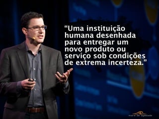 “Uma instituição
humana desenhada
para entregar um
novo produto ou
serviço sob condições
de extrema incerteza.”
 