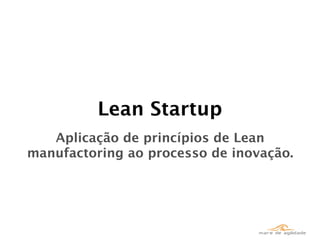 Lean Startup
   Aplicação de princípios de Lean
manufactoring ao processo de inovação.
 