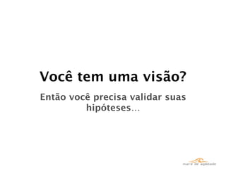Você tem uma visão?
Então você precisa validar suas
         hipóteses…
 