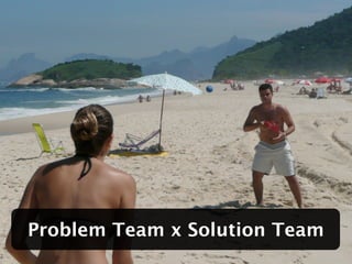 Problem Team x Solution Team
 