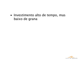 • Investimento alto de tempo, mas
  baixo de grana
 