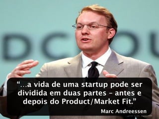 “…a vida de uma startup pode ser
dividida em duas partes – antes e
 depois do Product/Market Fit.”
                      Marc Andreessen
 