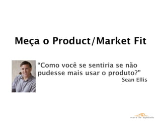 Meça o Product/Market Fit

    “Como você se sentiria se não
    pudesse mais usar o produto?”
                           Sean Ellis
 