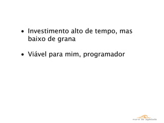 • Investimento alto de tempo, mas
  baixo de grana

• Viável para mim, programador
 