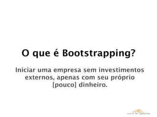 O que é Bootstrapping?
Iniciar uma empresa sem investimentos
   externos, apenas com seu próprio
           [pouco] dinheiro.
 