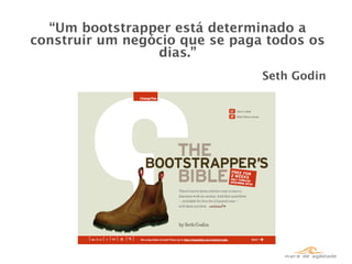 “Um bootstrapper está determinado a
construir um negócio que se paga todos os
                 dias.”
                                Seth Godin
 