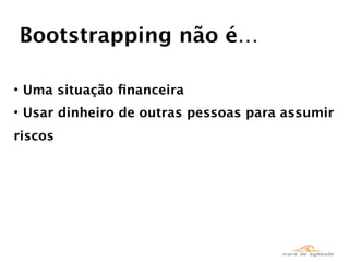 Bootstrapping não é…

• Uma situação ﬁnanceira
• Usar dinheiro de outras pessoas para assumir
riscos
 