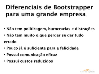 Diferenciais de Bootstrapper
para uma grande empresa

• Não tem politicagem, burocracias e distrações
• Não tem muito o que perder se der tudo
errado
• Pouco já é suﬁciente para a felicidade
• Possui comunicação eﬁcaz
• Possui custos reduzidos
 
