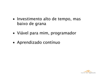 • Investimento alto de tempo, mas
  baixo de grana

• Viável para mim, programador

• Aprendizado contínuo
 