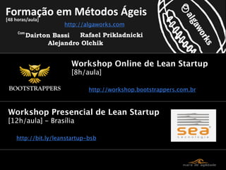 http://algaworks.com




                     Workshop Online de Lean Startup
                     [8h/aula]

                            http://workshop.bootstrappers.com.br



Workshop Presencial de Lean Startup
[12h/aula] - Brasília

  http://bit.ly/leanstartup-bsb
 