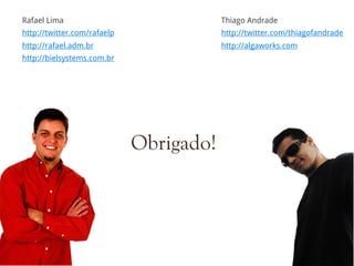 Rafael Lima                              Thiago Andrade
http://twitter.com/rafaelp               http://twitter.com/thiagofandrade
http://rafael.adm.br                     http://algaworks.com
http://bielsystems.com.br




                             Obrigado!
 