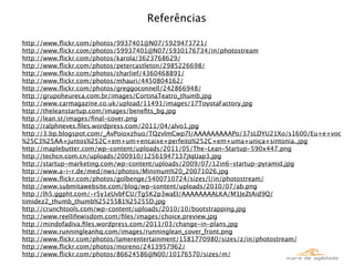 Referências

http://www.ﬂickr.com/photos/9937401@N07/5929473721/
http://www.ﬂickr.com/photos/59937401@N07/5930176734/in/photostream
http://www.ﬂickr.com/photos/karola/3623768629/
http://www.ﬂickr.com/photos/petercastleton/2985226698/
http://www.ﬂickr.com/photos/charlief/4360468891/
http://www.ﬂickr.com/photos/mhauri/4450804162/
http://www.ﬂickr.com/photos/greggoconnell/242866948/
http://grupoheureca.com.br/images/CortinaTeatro_thumb.jpg
http://www.carmagazine.co.uk/upload/11491/images/17ToyotaFactory.jpg
http://theleanstartup.com/images/beneﬁts_bg.jpg
http://lean.st/images/ﬁnal-cover.png
http://ralphneves.ﬁles.wordpress.com/2011/04/alvo1.jpg
http://3.bp.blogspot.com/_AvPoioxzhuo/TQzvImCwp7I/AAAAAAAAAPo/37sLDYU21Xo/s1600/Eu+e+voc
%25C3%25AA+juntos%252C+em+um+encaixe+perfeito%252C+em+uma+unica+sintonia..jpg
http://maplebutter.com/wp-content/uploads/2011/05/The-Lean-Startup-590x447.png
http://techcn.com.cn/uploads/200910/12561947137jIqUap3.jpg
http://startup-marketing.com/wp-content/uploads/2009/07/12in6-startup-pyramid.jpg
http://www.a-i-r.de/med/nws/photos/Minimum%20_20071026.jpg
http://www.ﬂickr.com/photos/golbenge/5400710724/sizes/l/in/photostream/
http://www.submitawebsite.com/blog/wp-content/uploads/2010/07/ab.png
http://lh5.ggpht.com/-r5y1eUvbFCU/Tg5K2p3waEI/AAAAAAAALKA/M1JeZtAid9Q/
timidez2_thumb_thumb%25255B1%25255D.jpg
http://crunchtools.com/wp-content/uploads/2010/10/bootstrapping.jpg
http://www.reellifewisdom.com/ﬁles/images/choice.preview.jpg
http://mindofadiva.ﬁles.wordpress.com/2011/03/change-in-plans.jpg
http://www.runningleanhq.com/images/runninglean_cover_front.png
http://www.ﬂickr.com/photos/lamerentertainment/1581770980/sizes/z/in/photostream/
http://www.ﬂickr.com/photos/moreno/2413957962/
http://www.ﬂickr.com/photos/86624586@N00/10176570/sizes/m/
 