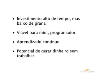 • Investimento alto de tempo, mas
  baixo de grana

• Viável para mim, programador

• Aprendizado contínuo

• Potencial de gerar dinheiro sem
  trabalhar
 
