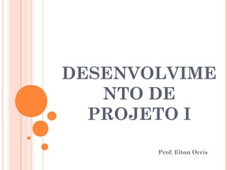 DESENVOLVIME
   NTO DE
  PROJETO I

       Prof. Elton Orris
 