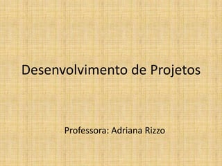 Desenvolvimento de Projetos
Professora: Adriana Rizzo
 