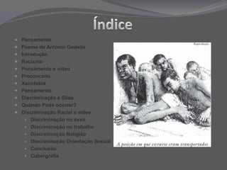 ÍndicePensamentoPoema de António GedeãoIntroduçãoRacismoPensamento e vídeoPreconceitoXenofobiaPensamentoDiscriminação e SlideQuando Pode ocorrer?Discriminação Racial e vídeoDiscriminação no sexoDiscriminação no trabalhoDiscriminação Religião Discriminação Orientação SexualConclusãoCubergrafia