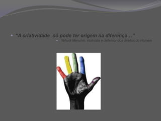 “A criatividade  só pode ter origem na diferença…”YehudiMenuhin, violinista e defensor dos direitos do Homem