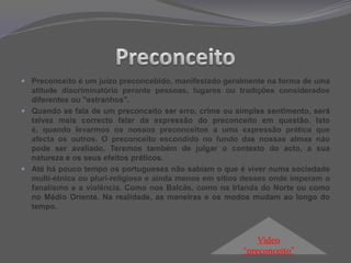 "O racismo começa quando a diferença, real ou imaginária, é usada para justificar uma agressão. Uma agressão que assenta na incapacidade para compreender o outro, para aceitar as diferenças e para se empenhar no diálogo".Mário Soares, antigo presidente de PortugalVídeo Racismo