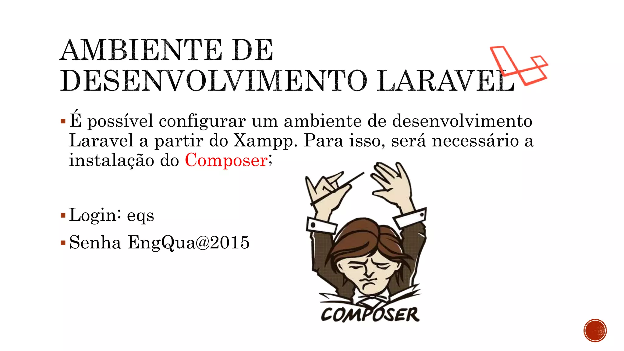 É possível configurar um ambiente de desenvolvimento
Laravel a partir do Xampp. Para isso, será necessário a
instalação do Composer;
Login: eqs
Senha EngQua@2015
 