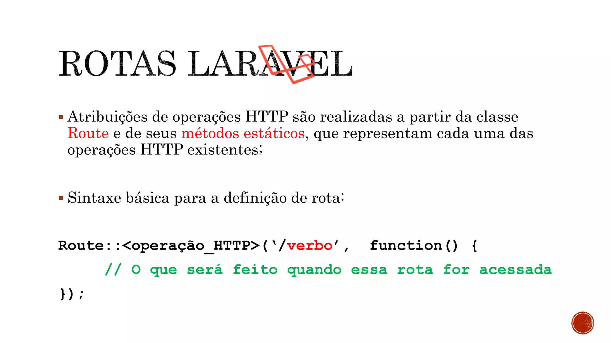  Atribuições de operações HTTP são realizadas a partir da classe
Route e de seus métodos estáticos, que representam cada uma das
operações HTTP existentes;
 Sintaxe básica para a definição de rota:
Route::<operação_HTTP>(‘/verbo’, function() {
// O que será feito quando essa rota for acessada
});
 