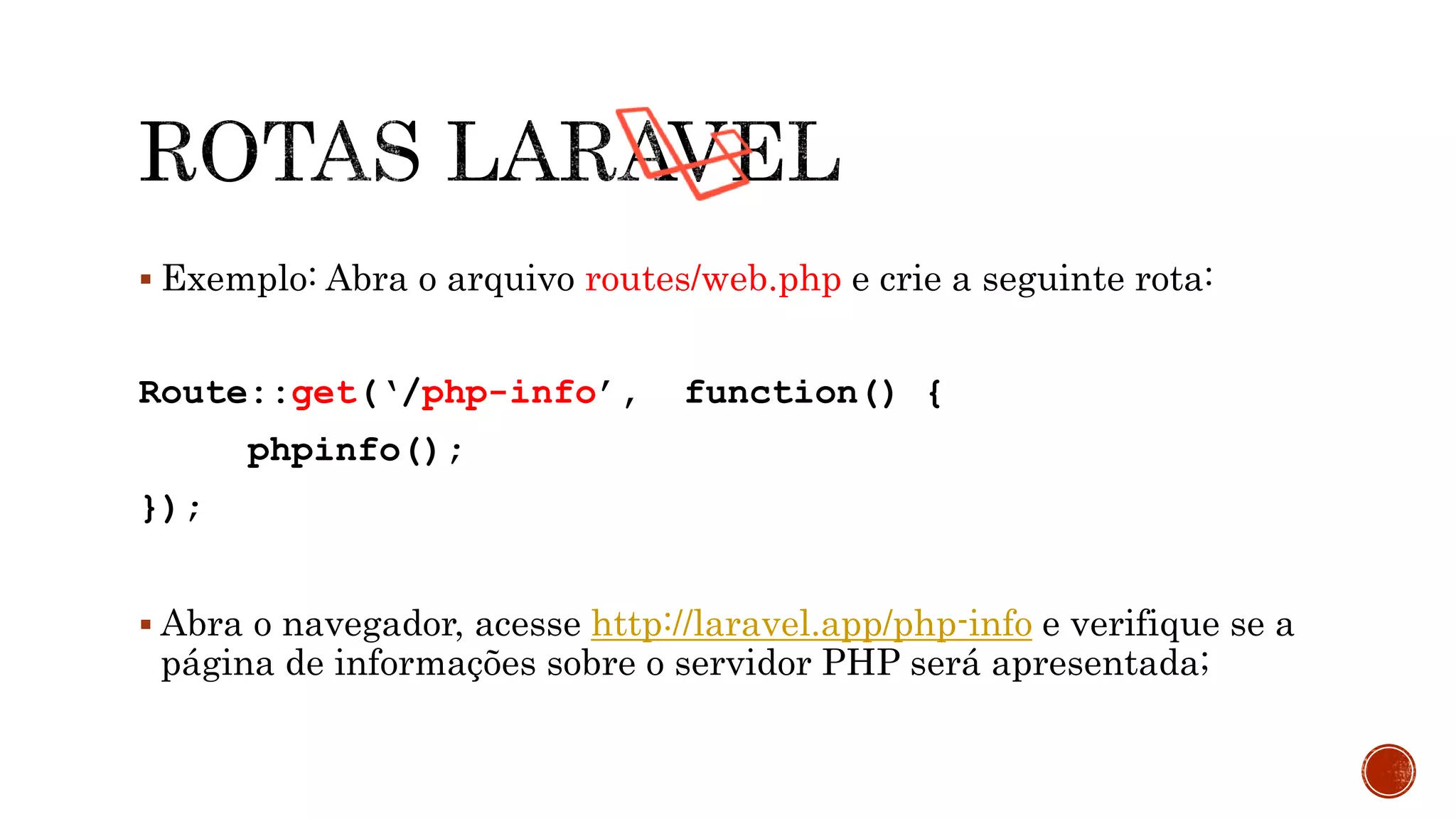  Exemplo: Abra o arquivo routes/web.php e crie a seguinte rota:
Route::get(‘/php-info’, function() {
phpinfo();
});
 Abra o navegador, acesse http://laravel.app/php-info e verifique se a
página de informações sobre o servidor PHP será apresentada;
 
