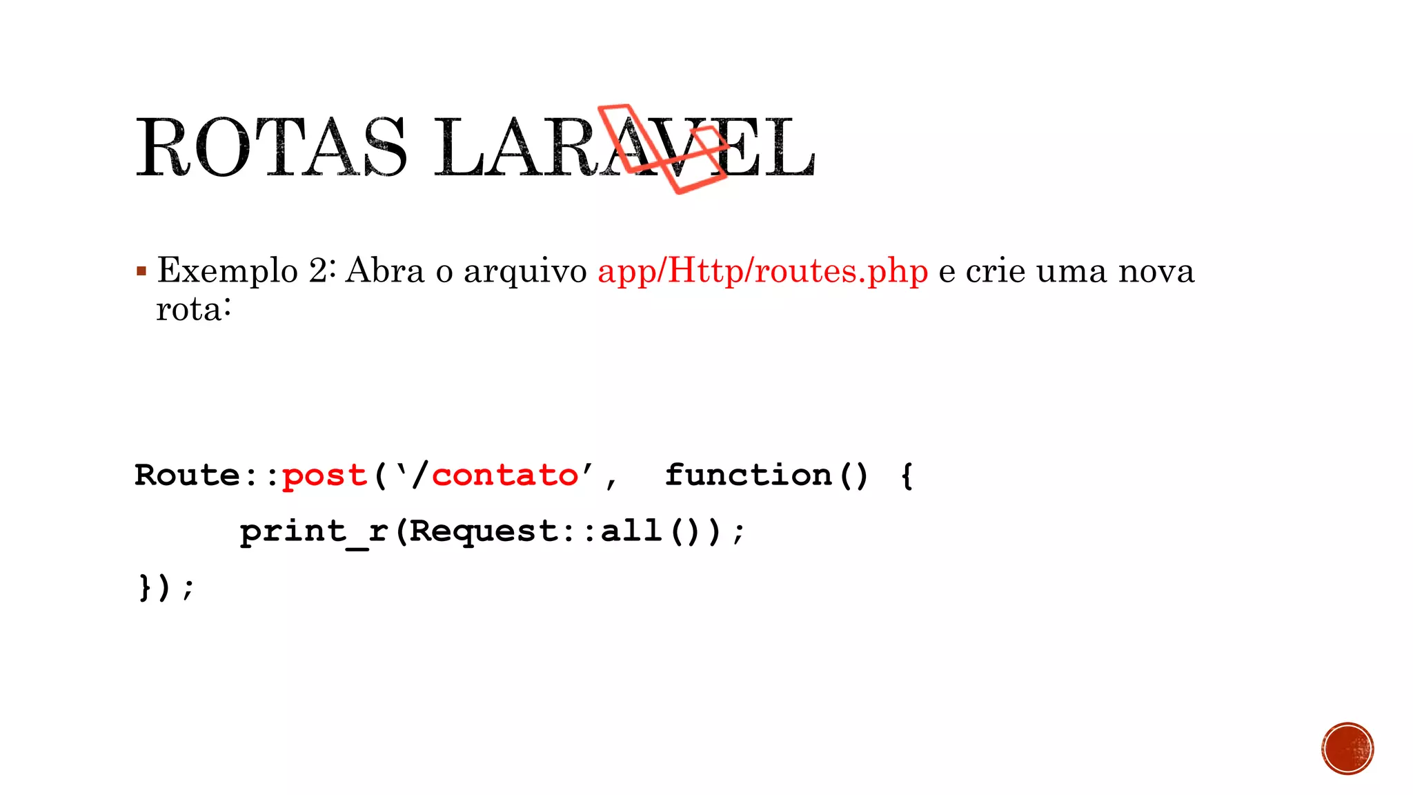  Exemplo 2: Abra o arquivo app/Http/routes.php e crie uma nova
rota:
Route::post(‘/contato’, function() {
print_r(Request::all());
});
 