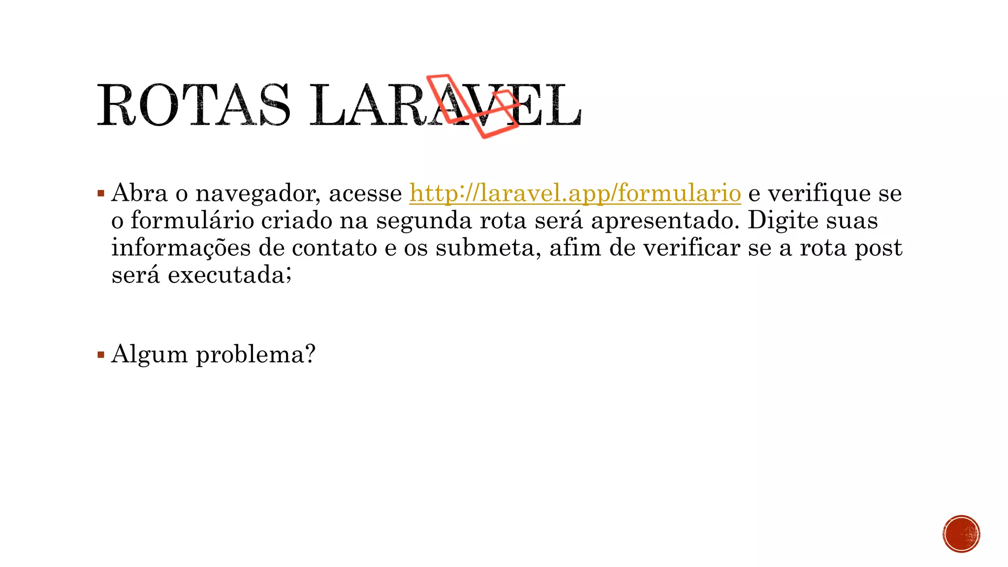  Abra o navegador, acesse http://laravel.app/formulario e verifique se
o formulário criado na segunda rota será apresentado. Digite suas
informações de contato e os submeta, afim de verificar se a rota post
será executada;
 Algum problema?
 