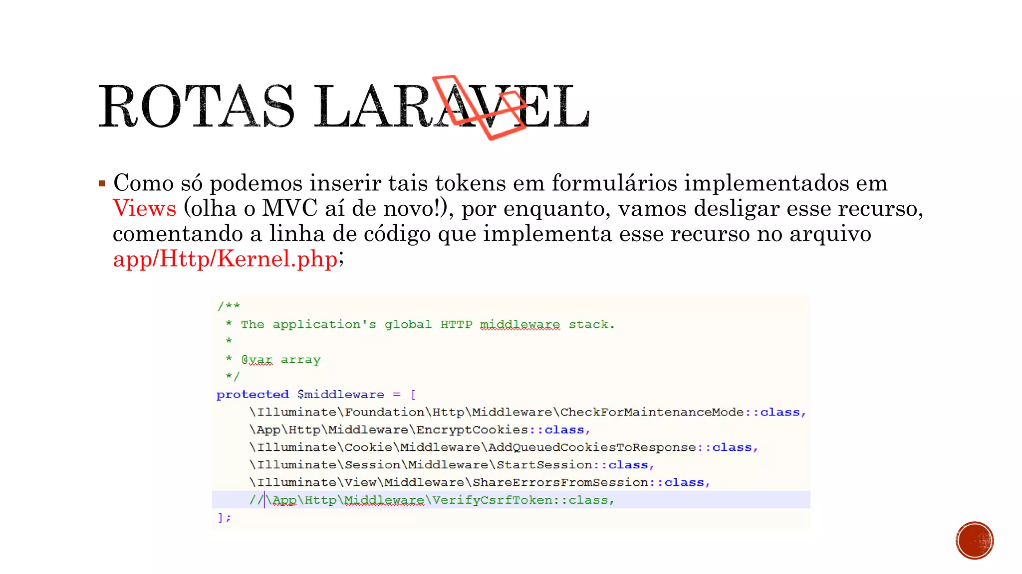  Como só podemos inserir tais tokens em formulários implementados em
Views (olha o MVC aí de novo!), por enquanto, vamos desligar esse recurso,
comentando a linha de código que implementa esse recurso no arquivo
app/Http/Kernel.php;
 