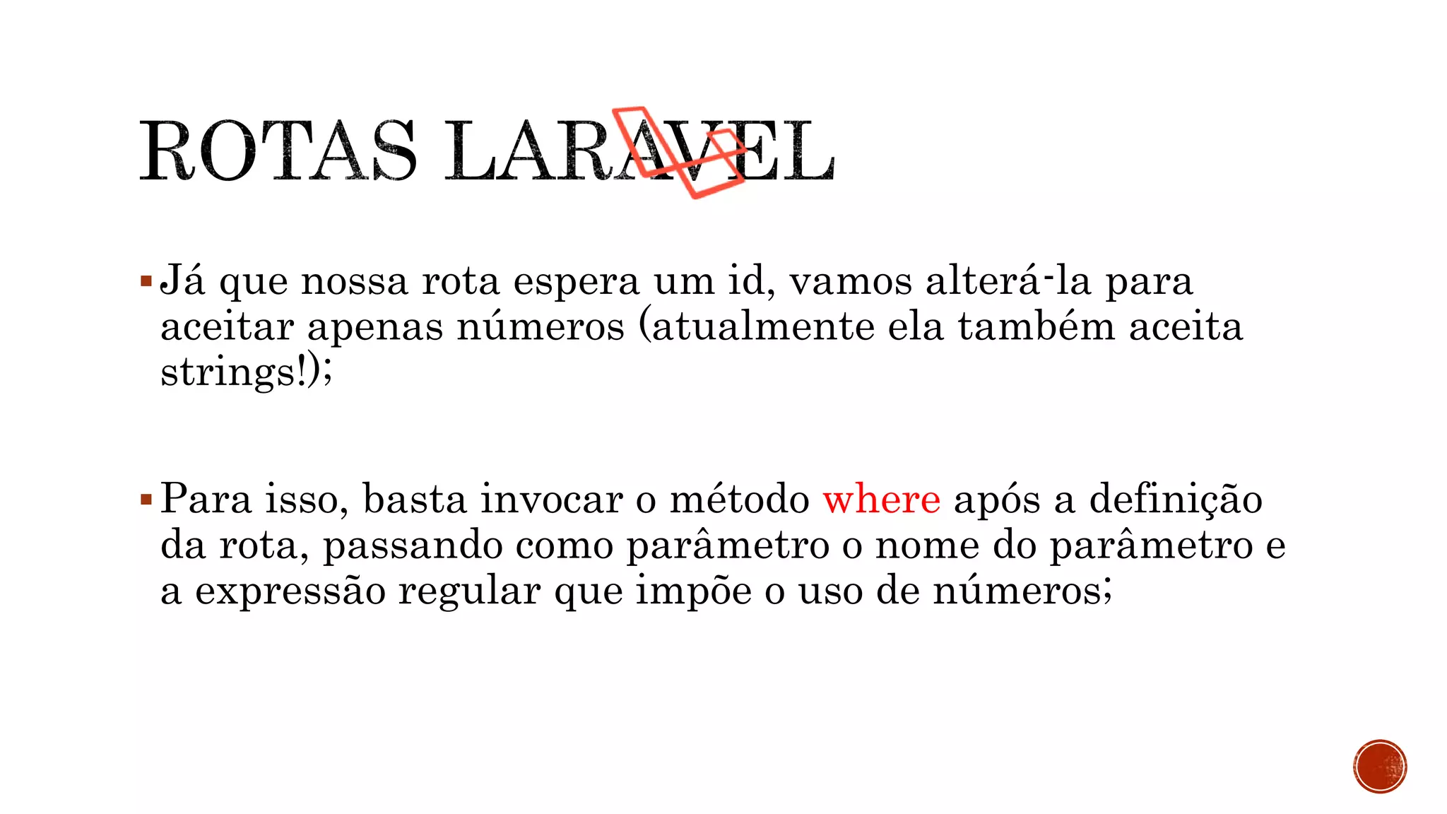 Já que nossa rota espera um id, vamos alterá-la para
aceitar apenas números (atualmente ela também aceita
strings!);
Para isso, basta invocar o método where após a definição
da rota, passando como parâmetro o nome do parâmetro e
a expressão regular que impõe o uso de números;
 