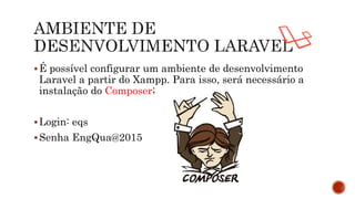 É possível configurar um ambiente de desenvolvimento
Laravel a partir do Xampp. Para isso, será necessário a
instalação do Composer;
Login: eqs
Senha EngQua@2015
 