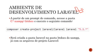 A partir de um prompt de comando, acesse a pasta
C:xampphtdocs e execute o seguinte comando:
Será criada a pasta laravel na pasta htdocs do xampp,
já com os arquivos de projeto Laravel;
 