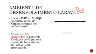 Inicie o PHP e o MySQL
no control panel do
Xampp, clicando nos
botões Start;
Acesse a URL
laravel.dev (a partir do
Firefox) e verifique se a
página de boas vindas
do Laravel será
apresentada!
 