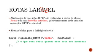  Atribuições de operações HTTP são realizadas a partir da classe
Route e de seus métodos estáticos, que representam cada uma das
operações HTTP existentes;
 Sintaxe básica para a definição de rota:
Route::<operação_HTTP>(‘/verbo’, function() {
// O que será feito quando essa rota for acessada
});
 