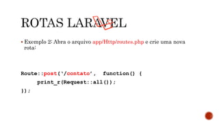  Exemplo 2: Abra o arquivo app/Http/routes.php e crie uma nova
rota:
Route::post(‘/contato’, function() {
print_r(Request::all());
});
 