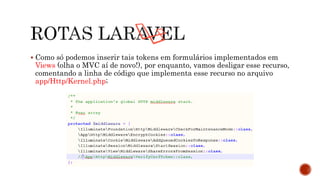  Como só podemos inserir tais tokens em formulários implementados em
Views (olha o MVC aí de novo!), por enquanto, vamos desligar esse recurso,
comentando a linha de código que implementa esse recurso no arquivo
app/Http/Kernel.php;
 