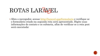  Abra o navegador, acesse http://laravel.app/formulario e verifique se
o formulário criado na segunda rota será apresentado. Digite suas
informações de contato e os submeta, afim de verificar se a rota post
será executada;
 