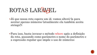 Já que nossa rota espera um id, vamos alterá-la para
aceitar apenas números (atualmente ela também aceita
strings!);
Para isso, basta invocar o método where após a definição
da rota, passando como parâmetro o nome do parâmetro e
a expressão regular que impõe o uso de números;
 