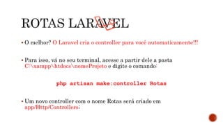  O melhor? O Laravel cria o controller para você automaticamente!!!
 Para isso, vá no seu terminal, acesse a partir dele a pasta
C:xampphtdocsnomeProjeto e digite o comando:
php artisan make:controller Rotas
 Um novo controller com o nome Rotas será criado em
app/Http/Controllers;
 