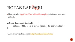  No controller app/Http/Controllers/Rotas.php, adicione o seguinte
método:
public function index() {
return 'Olá, sou a rota padrão do controller!';
}
 Abra o navegador, acesse http://localhost:8000/rotas
 