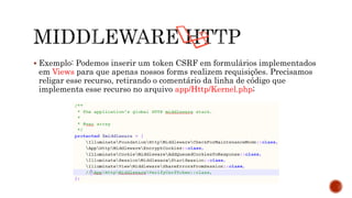  Exemplo: Podemos inserir um token CSRF em formulários implementados
em Views para que apenas nossos forms realizem requisições. Precisamos
religar esse recurso, retirando o comentário da linha de código que
implementa esse recurso no arquivo app/Http/Kernel.php;
 