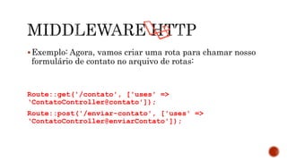 Exemplo: Agora, vamos criar uma rota para chamar nosso
formulário de contato no arquivo de rotas:
Route::get('/contato', ['uses' =>
‘ContatoController@contato']);
Route::post('/enviar-contato', ['uses' =>
‘ContatoController@enviarContato']);
 