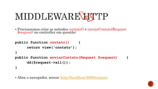  Precisaremos criar os métodos contato() e enviarContato(Request
$request) no controller em questão:
public function contato() {
return view(‘contato’);
}
public function enviarContato(Request $request) {
dd($request->all());
}
 Abra o navegador, acesse http://localhost:8000/contato
 