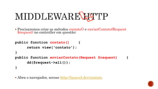  Precisaremos criar os métodos contato() e enviarContato(Request
$request) no controller em questão:
public function contato() {
return view(‘contato’);
}
public function enviarContato(Request $request) {
dd($request->all());
}
 Abra o navegador, acesse http://laravel.dev/contato
 