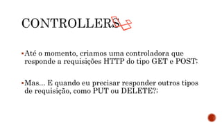 Até o momento, criamos uma controladora que
responde a requisições HTTP do tipo GET e POST;
Mas... E quando eu precisar responder outros tipos
de requisição, como PUT ou DELETE?;
 