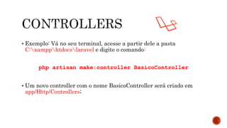  Exemplo: Vá no seu terminal, acesse a partir dele a pasta
C:xampphtdocslaravel e digite o comando:
php artisan make:controller BasicoController
 Um novo controller com o nome BasicoController será criado em
app/Http/Controllers;
 