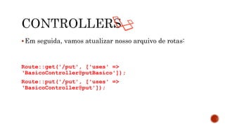 Em seguida, vamos atualizar nosso arquivo de rotas:
Route::get('/put', ['uses' =>
‘BasicoController@putBasico']);
Route::put('/put', ['uses' =>
‘BasicoController@put']);
 