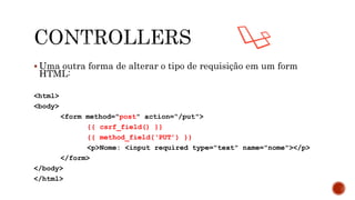  Uma outra forma de alterar o tipo de requisição em um form
HTML:
<html>
<body>
<form method="post" action=“/put">
{{ csrf_field() }}
{{ method_field(‘PUT’) }}
<p>Nome: <input required type="text" name="nome"></p>
</form>
</body>
</html>
 