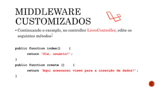  Continuando o exemplo, no controller LivroController, edite os
seguintes métodos:
public function index() {
return ‘Olá, usuário!’;
}
public function create () {
return ‘Aqui acessarei views para a inserção de dados!’;
}
 