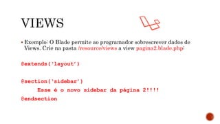  Exemplo: O Blade permite ao programador sobrescrever dados de
Views. Crie na pasta /resource/views a view pagina2.blade.php:
@extends(‘layout’)
@section(‘sidebar’)
Esse é o novo sidebar da página 2!!!!
@endsection
 