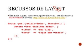  Exemplo: Agora, acesse o arquivo de rotas , atualize a rota
exibir-dados e acesse http://laravel.dev/exibir-dados :
Route::get('/exibir-dados', function() {
return view(‘exibindo_dados‘, [
‘titulo’ => ‘Meu Blog’,
‘texto’ => ‘Sejam bem vindos!’,
]);
});
 